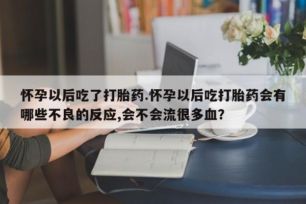 流产药联系微信怀孕以后吃了打胎药.怀孕以后吃打胎药会有哪些不良的反应,会不会流很多血？