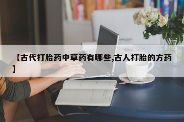 流产药联系微信【古代打胎药中草药有哪些,古人打胎的方药】