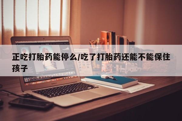流产药联系微信正吃打胎药能停么/吃了打胎药还能不能保住孩子