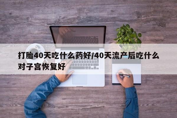 流产药联系微信打胎40天吃什么药好/40天流产后吃什么对子宫恢复好