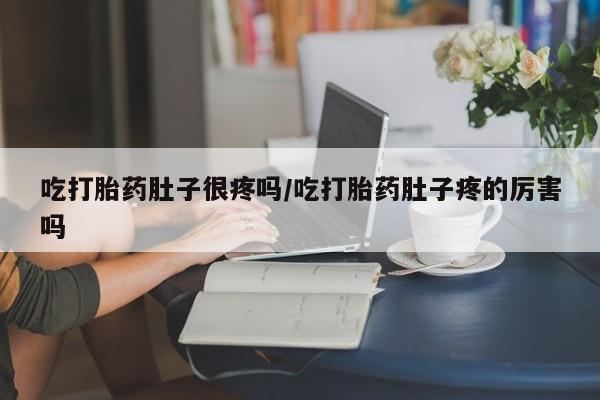 流产药联系微信吃打胎药肚子很疼吗/吃打胎药肚子疼的厉害吗