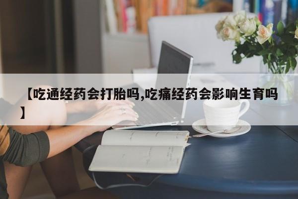 流产药联系微信【吃通经药会打胎吗,吃痛经药会影响生育吗】