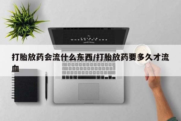 流产药联系微信打胎放药会流什么东西/打胎放药要多久才流血
