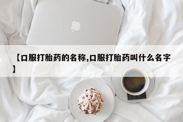 流产药联系微信【口服打胎药的名称,口服打胎药叫什么名字】