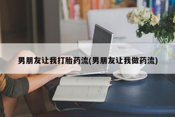 流产药联系微信男朋友让我打胎药流(男朋友让我做药流)