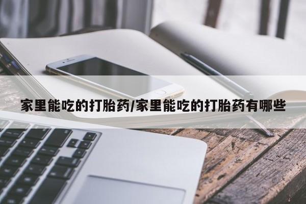 流产药联系微信家里能吃的打胎药/家里能吃的打胎药有哪些