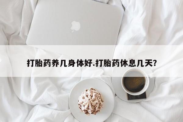 流产药联系微信打胎药养几身体好.打胎药休息几天？