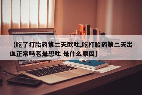 流产药联系微信【吃了打胎药第二天欧吐,吃打胎药第二天出血正常吗老是想吐 是什么原因】