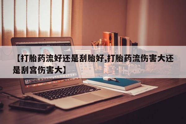 流产药联系微信【打胎药流好还是刮胎好,打胎药流伤害大还是刮宫伤害大】