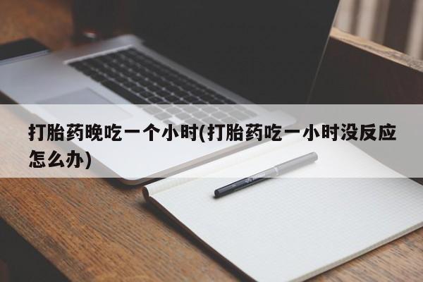流产药联系微信打胎药晚吃一个小时(打胎药吃一小时没反应怎么办)