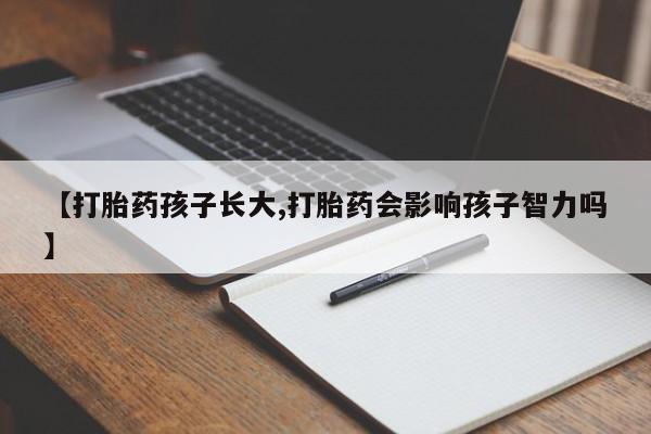 流产药联系微信【打胎药孩子长大,打胎药会影响孩子智力吗】
