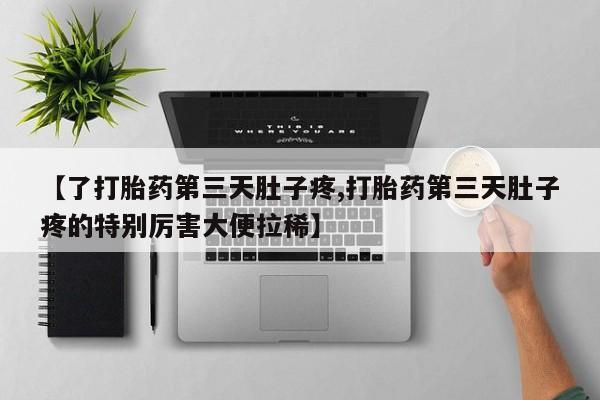 流产药联系微信【了打胎药第三天肚子疼,打胎药第三天肚子疼的特别厉害大便拉稀】