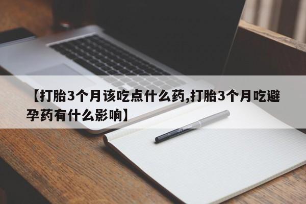 流产药联系微信【打胎3个月该吃点什么药,打胎3个月吃避孕药有什么影响】