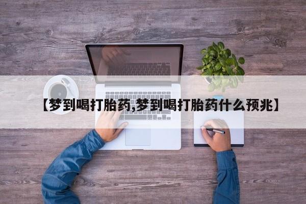 流产药联系微信【梦到喝打胎药,梦到喝打胎药什么预兆】