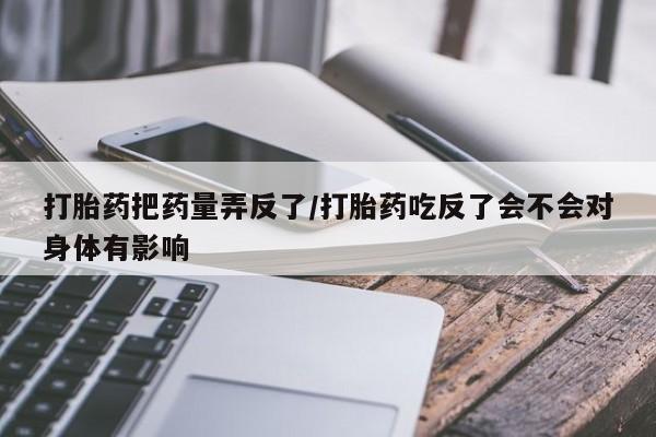 流产药联系微信打胎药把药量弄反了/打胎药吃反了会不会对身体有影响
