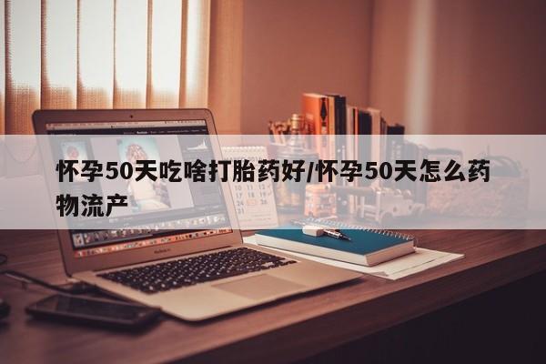 流产药联系微信怀孕50天吃啥打胎药好/怀孕50天怎么药物流产