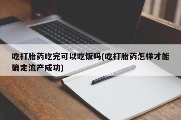 流产药联系微信吃打胎药吃完可以吃饭吗(吃打胎药怎样才能确定流产成功)