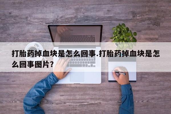 流产药联系微信打胎药掉血块是怎么回事.打胎药掉血块是怎么回事图片？