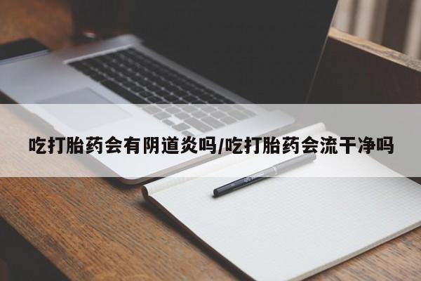 流产药联系微信吃打胎药会有阴道炎吗/吃打胎药会流干净吗