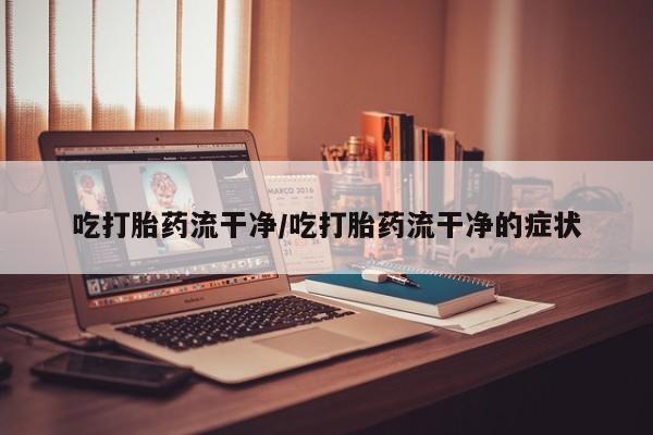 流产药联系微信吃打胎药流干净/吃打胎药流干净的症状