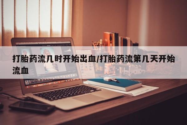 流产药联系微信打胎药流几时开始出血/打胎药流第几天开始流血
