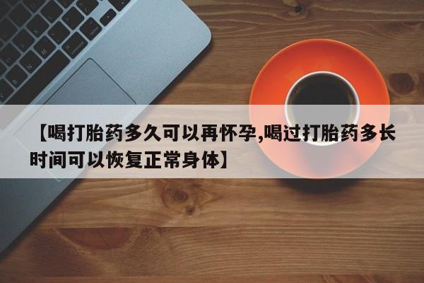 流产药联系微信【喝打胎药多久可以再怀孕,喝过打胎药多长时间可以恢复正常身体】