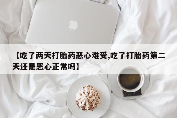 流产药联系微信【吃了两天打胎药恶心难受,吃了打胎药第二天还是恶心正常吗】
