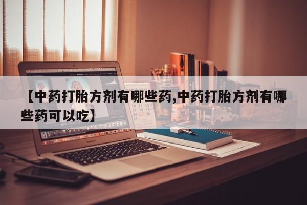 流产药联系微信【中药打胎方剂有哪些药,中药打胎方剂有哪些药可以吃】