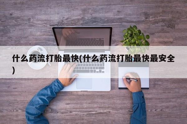 流产药联系微信什么药流打胎最快(什么药流打胎最快最安全)