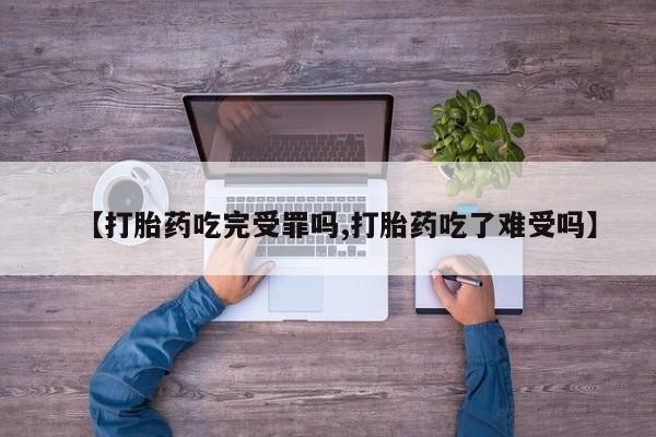 流产药联系微信【打胎药吃完受罪吗,打胎药吃了难受吗】