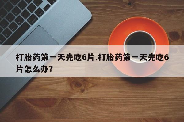 流产药联系微信打胎药第一天先吃6片.打胎药第一天先吃6片怎么办？