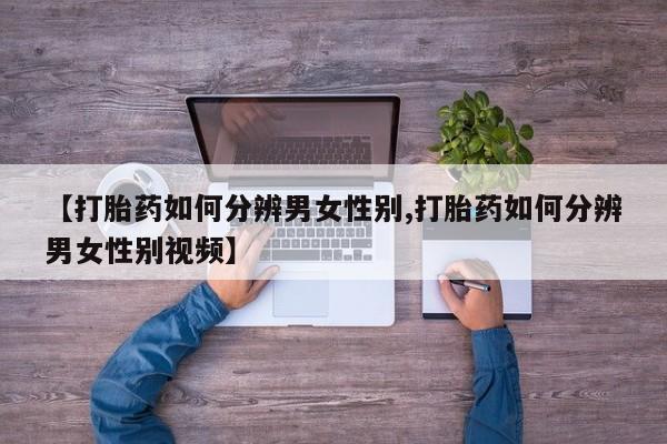 流产药联系微信【打胎药如何分辨男女性别,打胎药如何分辨男女性别视频】