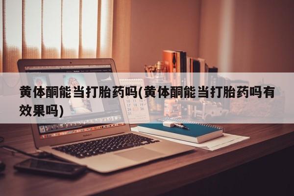 流产药联系微信黄体酮能当打胎药吗(黄体酮能当打胎药吗有效果吗)
