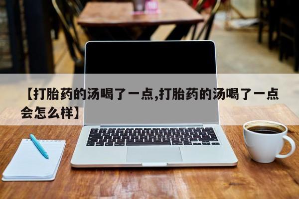 流产药联系微信【打胎药的汤喝了一点,打胎药的汤喝了一点会怎么样】