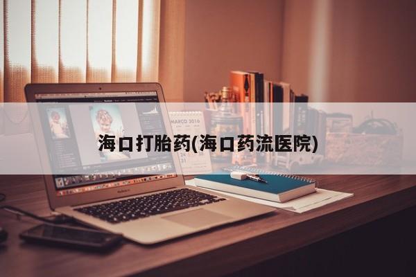 流产药联系微信海口打胎药(海口药流医院)