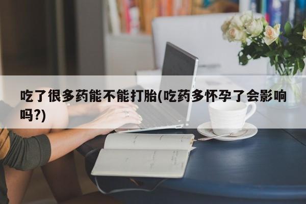 流产药联系微信吃了很多药能不能打胎(吃药多怀孕了会影响吗?)