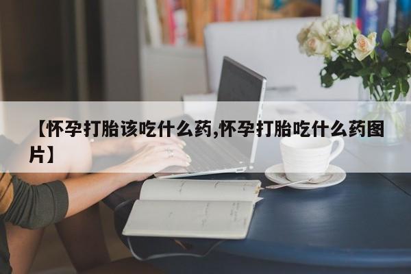 流产药联系微信【怀孕打胎该吃什么药,怀孕打胎吃什么药图片】