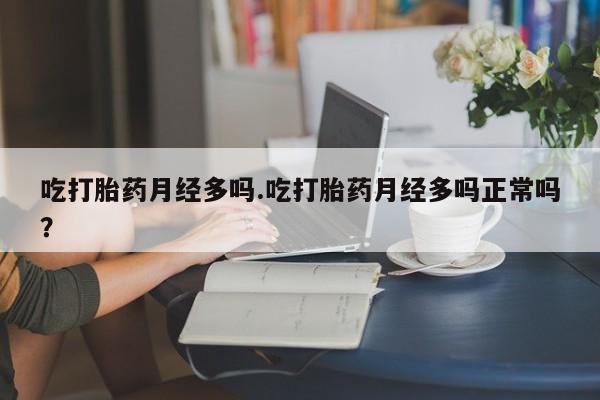 流产药联系微信吃打胎药月经多吗.吃打胎药月经多吗正常吗？