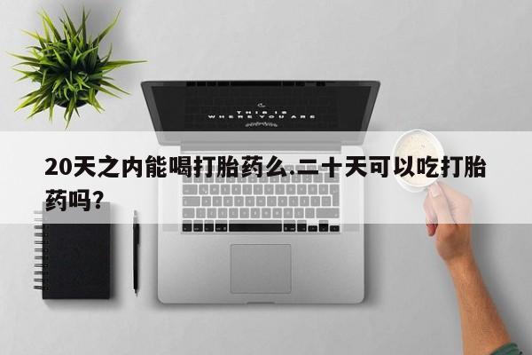 流产药联系微信20天之内能喝打胎药么.二十天可以吃打胎药吗？