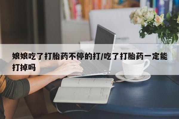 流产药联系微信娘娘吃了打胎药不停的打/吃了打胎药一定能打掉吗