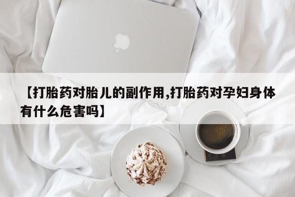 流产药联系微信【打胎药对胎儿的副作用,打胎药对孕妇身体有什么危害吗】