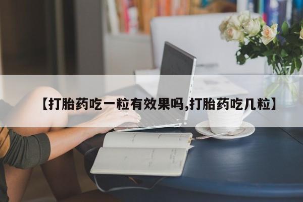 流产药联系微信【打胎药吃一粒有效果吗,打胎药吃几粒】