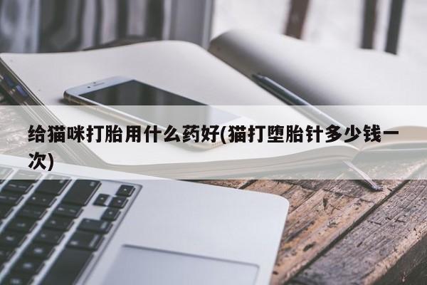 流产药联系微信给猫咪打胎用什么药好(猫打堕胎针多少钱一次)