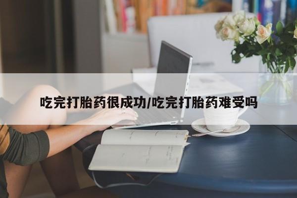 流产药联系微信吃完打胎药很成功/吃完打胎药难受吗