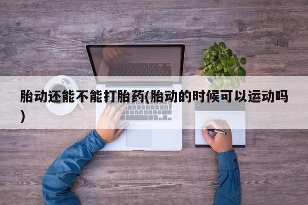 流产药联系微信胎动还能不能打胎药(胎动的时候可以运动吗)