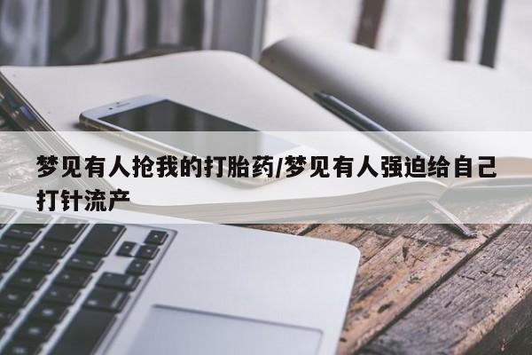 流产药联系微信梦见有人抢我的打胎药/梦见有人强迫给自己打针流产