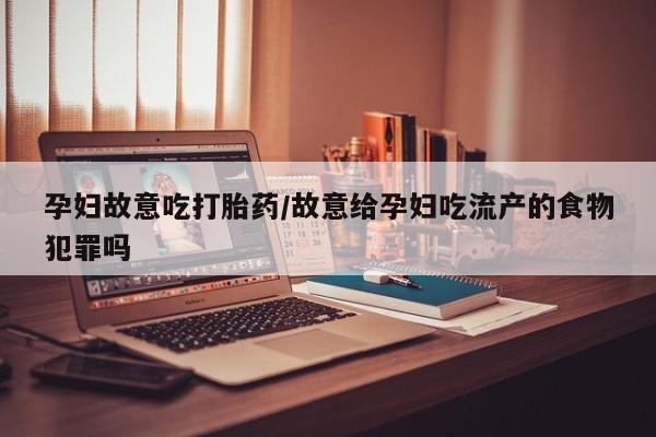 流产药联系微信孕妇故意吃打胎药/故意给孕妇吃流产的食物犯罪吗