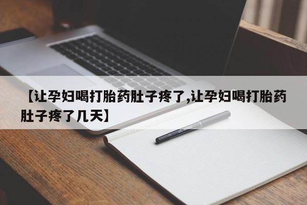 流产药联系微信【让孕妇喝打胎药肚子疼了,让孕妇喝打胎药肚子疼了几天】