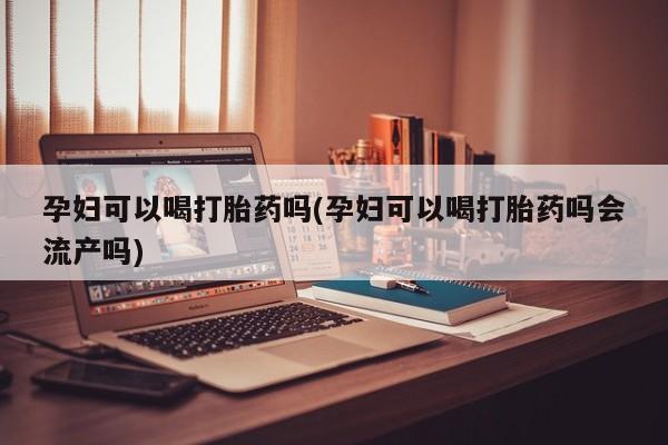 流产药联系微信孕妇可以喝打胎药吗(孕妇可以喝打胎药吗会流产吗)