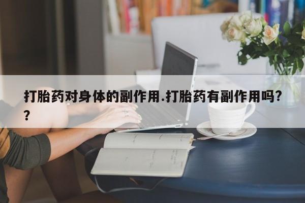 流产药联系微信打胎药对身体的副作用.打胎药有副作用吗?？
